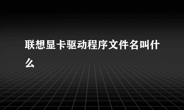 联想显卡驱动程序文件名叫什么