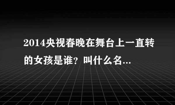 2014央视春晚在舞台上一直转的女孩是谁？叫什么名字？她怎么能坚持转那么久？