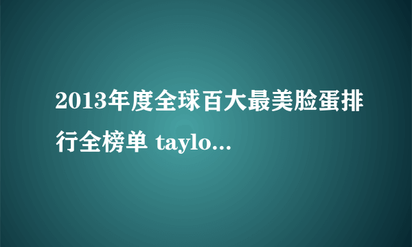 2013年度全球百大最美脸蛋排行全榜单 taylor swift排多少？