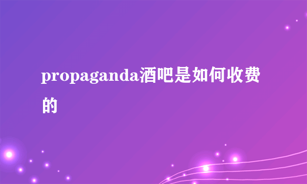 propaganda酒吧是如何收费的