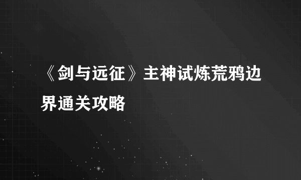 《剑与远征》主神试炼荒鸦边界通关攻略