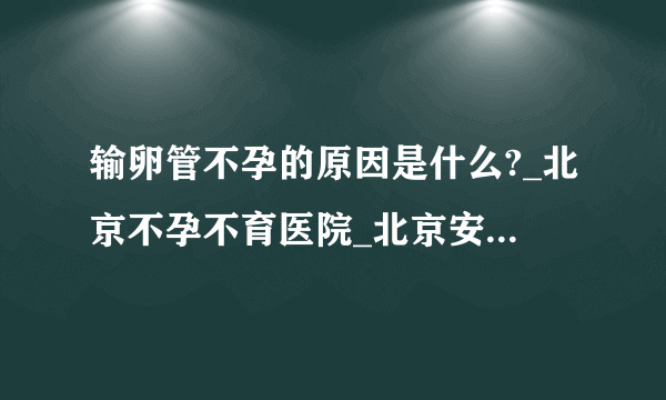 输卵管不孕的原因是什么?_北京不孕不育医院_北京安太妇产医院