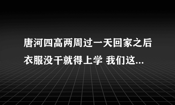 唐河四高两周过一天回家之后衣服没干就得上学 我们这些离学校远的同学在家过一夜就来了有点不合理？