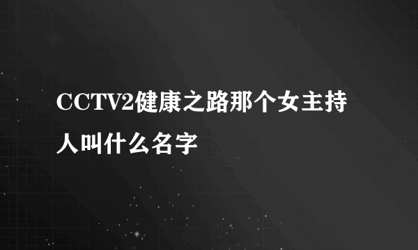 CCTV2健康之路那个女主持人叫什么名字