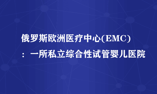 俄罗斯欧洲医疗中心(EMC)：一所私立综合性试管婴儿医院