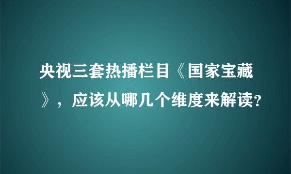 央视三套热播栏目《国家宝藏》，应该从哪几个维度来解读？