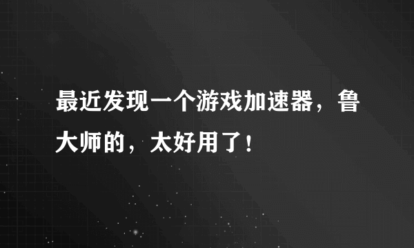 最近发现一个游戏加速器，鲁大师的，太好用了！