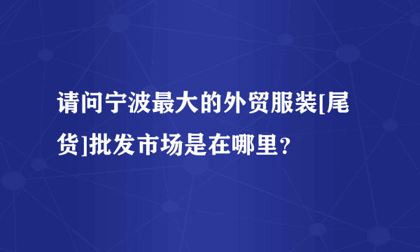 请问宁波最大的外贸服装[尾货]批发市场是在哪里？