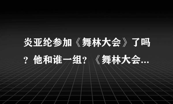 炎亚纶参加《舞林大会》了吗？他和谁一组？《舞林大会》什么时候播？