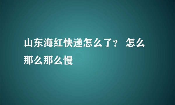 山东海红快递怎么了？ 怎么那么那么慢