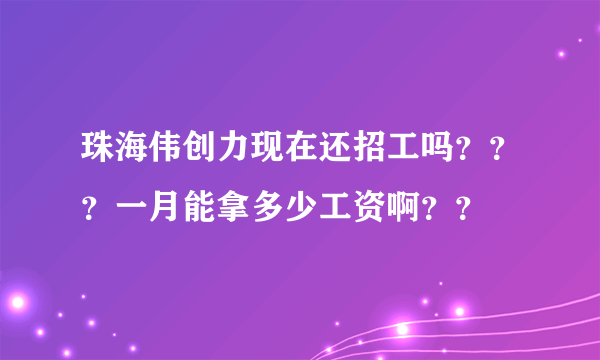 珠海伟创力现在还招工吗？？？一月能拿多少工资啊？？