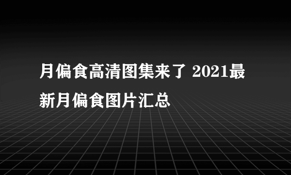 月偏食高清图集来了 2021最新月偏食图片汇总