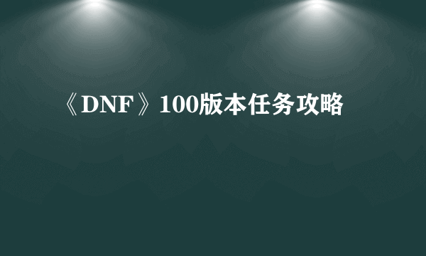 《DNF》100版本任务攻略