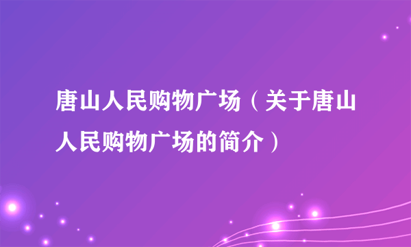 唐山人民购物广场（关于唐山人民购物广场的简介）