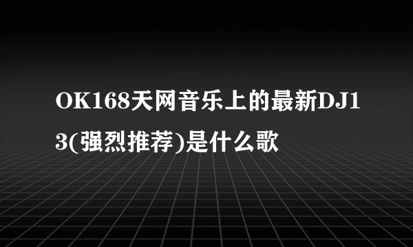 OK168天网音乐上的最新DJ13(强烈推荐)是什么歌