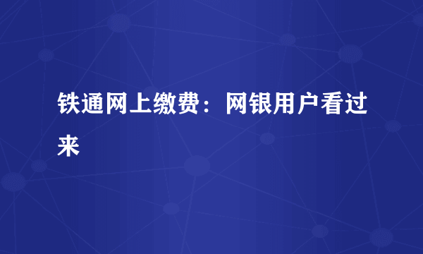 铁通网上缴费：网银用户看过来