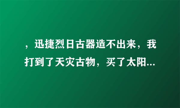 ，迅捷烈日古器造不出来，我打到了天灾古物，买了太阳水晶和暗影水晶，但在造珠宝的分支里面找不到