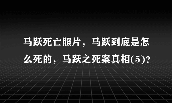 马跃死亡照片，马跃到底是怎么死的，马跃之死案真相(5)？