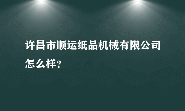 许昌市顺运纸品机械有限公司怎么样？