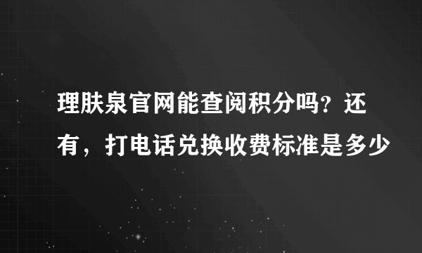 理肤泉官网能查阅积分吗？还有，打电话兑换收费标准是多少