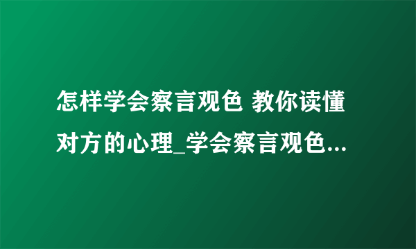 怎样学会察言观色 教你读懂对方的心理_学会察言观色的5大步骤_人际交往中的6种察言观色技巧_学会察言观色的6个基本要点