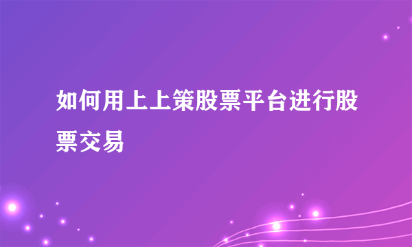 如何用上上策股票平台进行股票交易