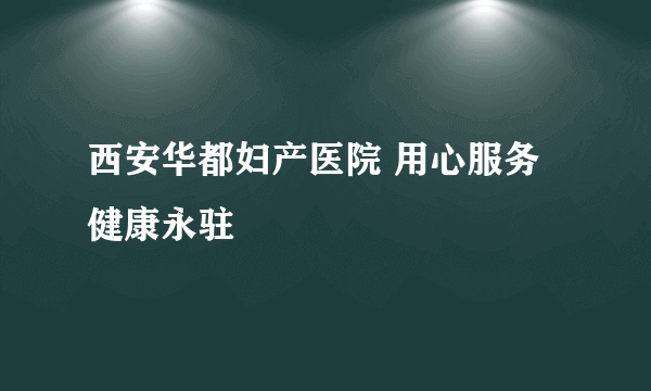 西安华都妇产医院 用心服务健康永驻