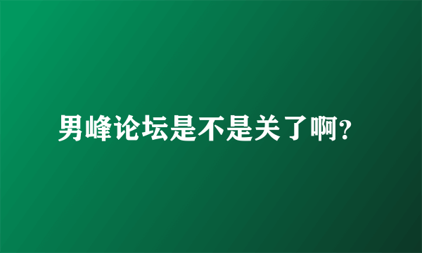 男峰论坛是不是关了啊？