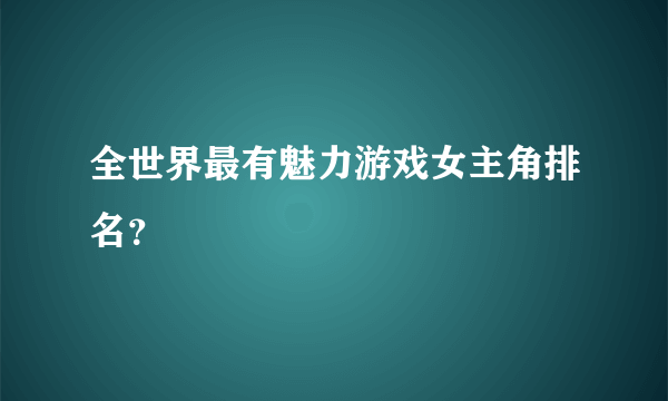 全世界最有魅力游戏女主角排名？