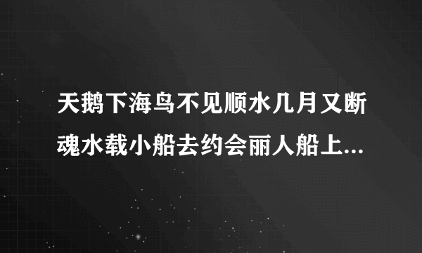 天鹅下海鸟不见顺水几月又断魂水载小船去约会丽人船上立亭亭。正好一去会芳心真心相约你来玩你却无心载有