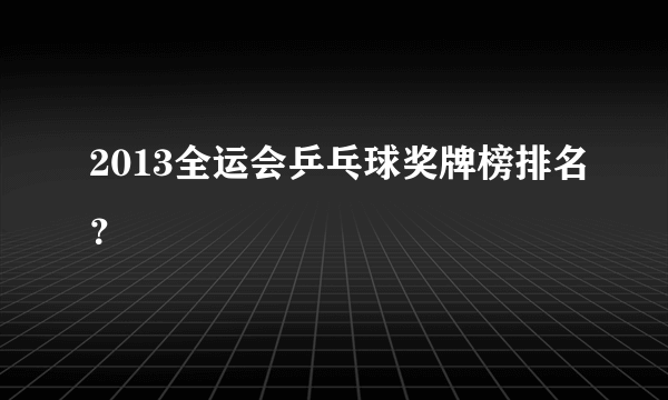 2013全运会乒乓球奖牌榜排名？