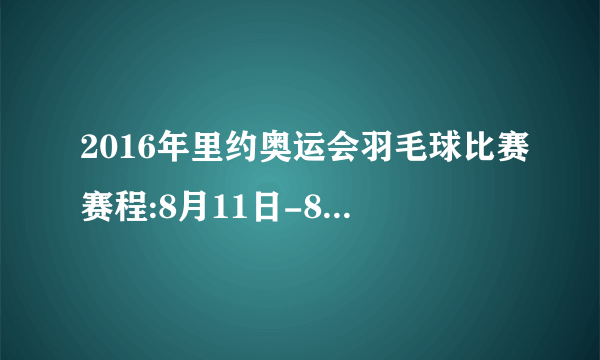 2016年里约奥运会羽毛球比赛赛程:8月11日-8月20日