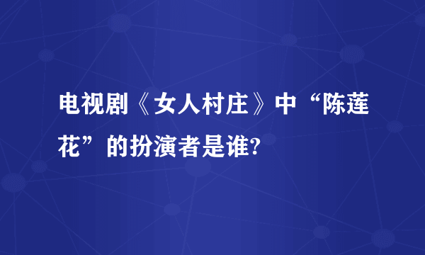 电视剧《女人村庄》中“陈莲花”的扮演者是谁?