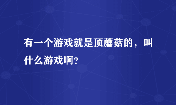 有一个游戏就是顶蘑菇的，叫什么游戏啊？