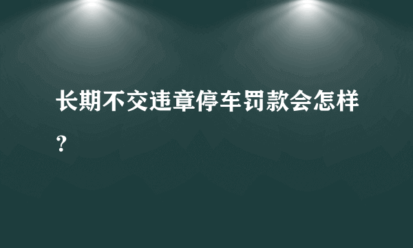 长期不交违章停车罚款会怎样？