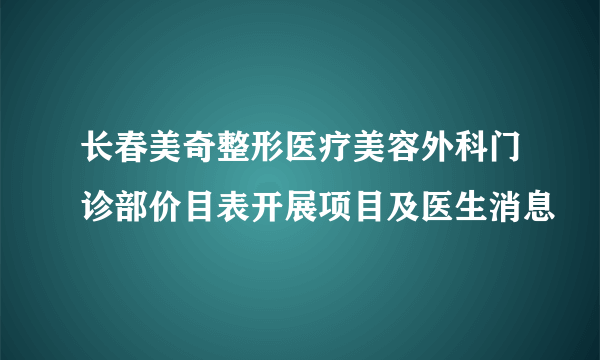 长春美奇整形医疗美容外科门诊部价目表开展项目及医生消息