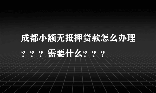 成都小额无抵押贷款怎么办理？？？需要什么？？？