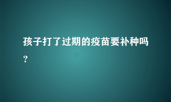 孩子打了过期的疫苗要补种吗？