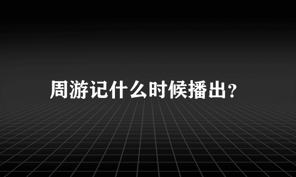 周游记什么时候播出？