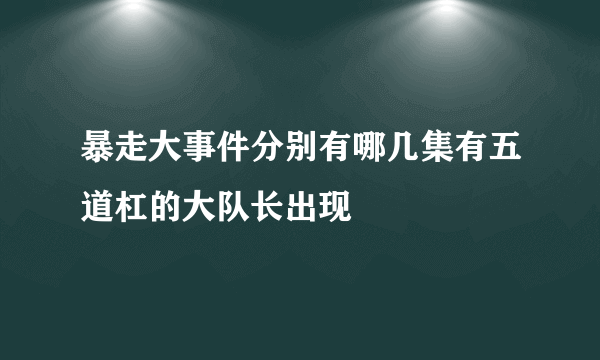 暴走大事件分别有哪几集有五道杠的大队长出现