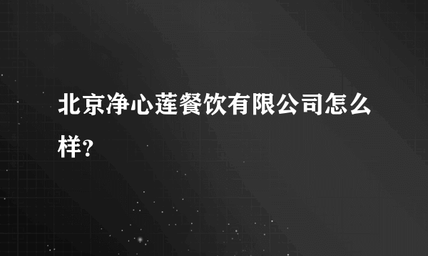 北京净心莲餐饮有限公司怎么样？