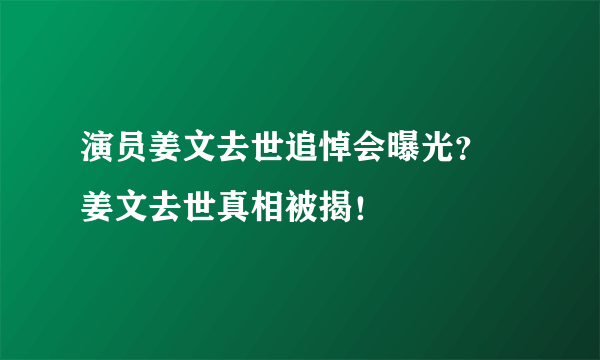 演员姜文去世追悼会曝光？ 姜文去世真相被揭！