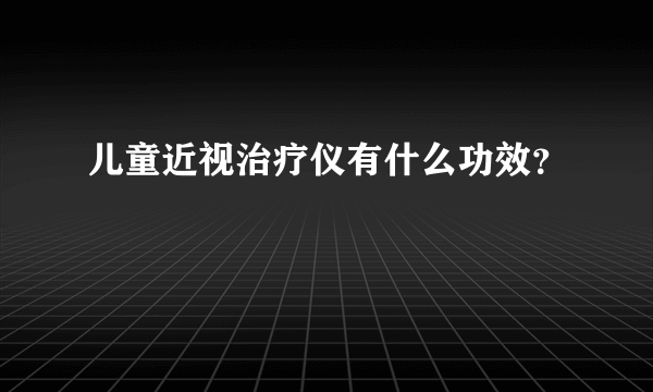 儿童近视治疗仪有什么功效？