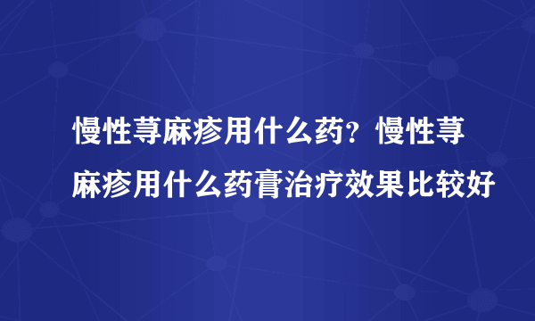 慢性荨麻疹用什么药？慢性荨麻疹用什么药膏治疗效果比较好