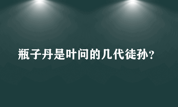 瓶子丹是叶问的几代徒孙？