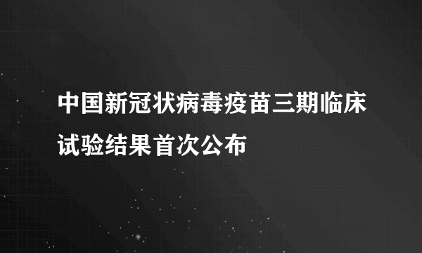 中国新冠状病毒疫苗三期临床试验结果首次公布