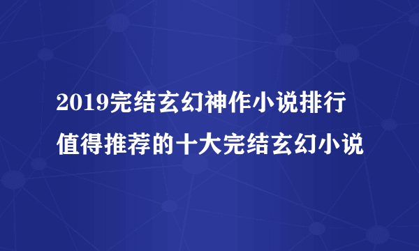 2019完结玄幻神作小说排行 值得推荐的十大完结玄幻小说