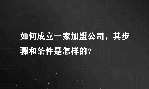 如何成立一家加盟公司，其步骤和条件是怎样的？