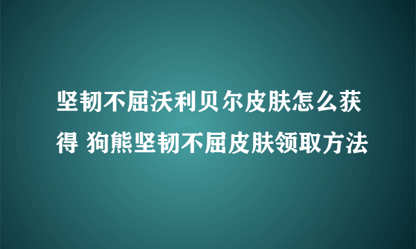 坚韧不屈沃利贝尔皮肤怎么获得 狗熊坚韧不屈皮肤领取方法