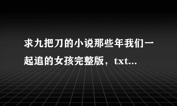 求九把刀的小说那些年我们一起追的女孩完整版，txt格式的，谢谢啦、！